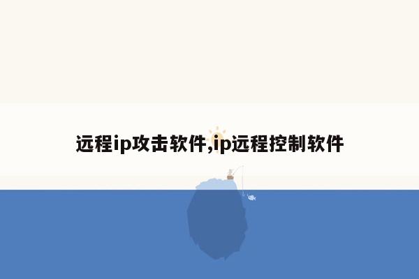 远程ip攻击软件,ip远程控制软件