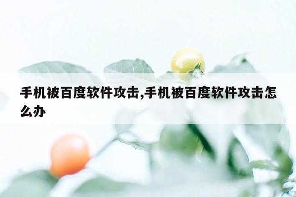 手机被百度软件攻击,手机被百度软件攻击怎么办