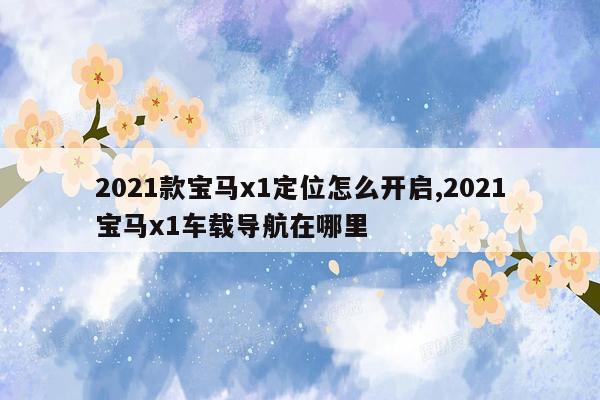 2021款宝马x1定位怎么开启,2021宝马x1车载导航在哪里