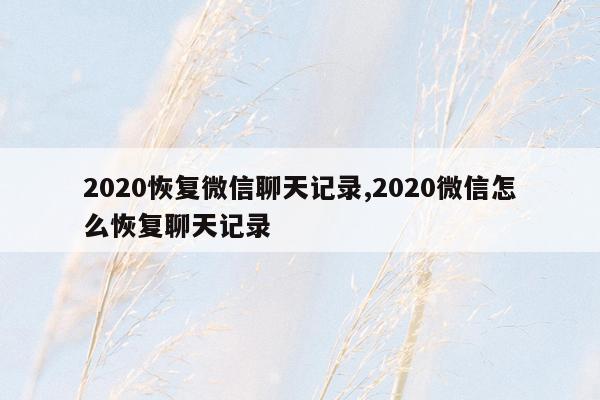 2020恢复微信聊天记录,2020微信怎么恢复聊天记录