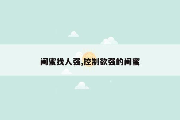 闺蜜找人强,控制欲强的闺蜜