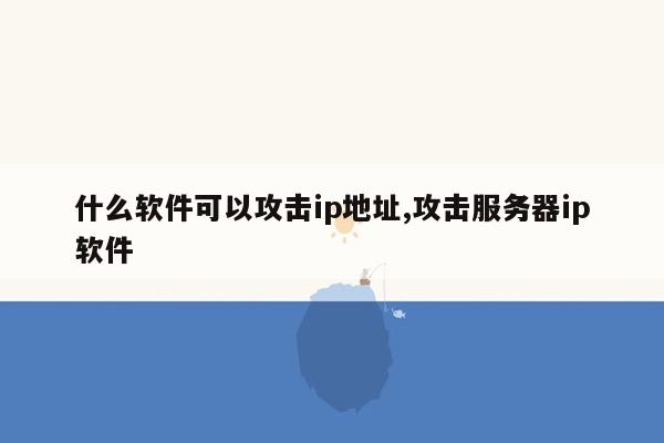 什么软件可以攻击ip地址,攻击服务器ip软件