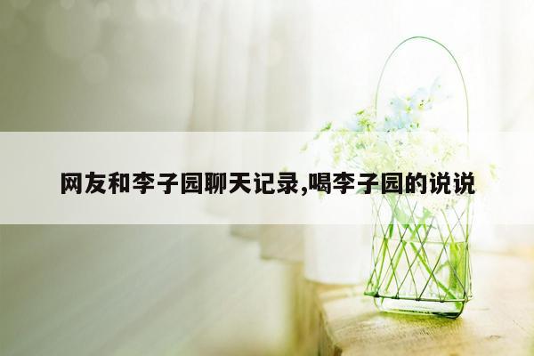 网友和李子园聊天记录,喝李子园的说说