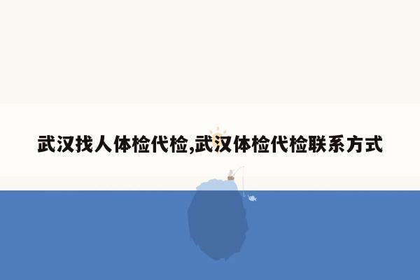 武汉找人体检代检,武汉体检代检联系方式