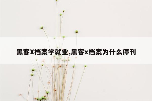 黑客X档案学就业,黑客x档案为什么停刊