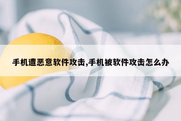 手机遭恶意软件攻击,手机被软件攻击怎么办