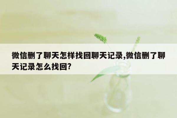 微信删了聊天怎样找回聊天记录,微信删了聊天记录怎么找回?