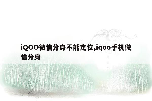 iQOO微信分身不能定位,iqoo手机微信分身