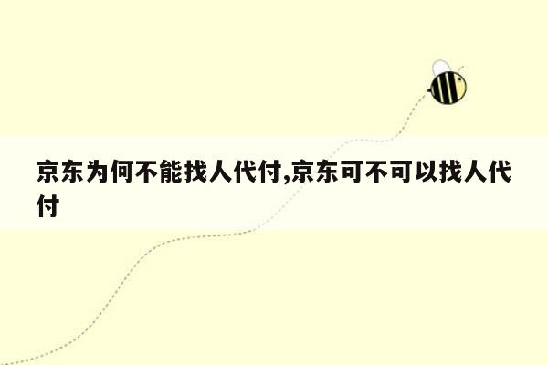 京东为何不能找人代付,京东可不可以找人代付