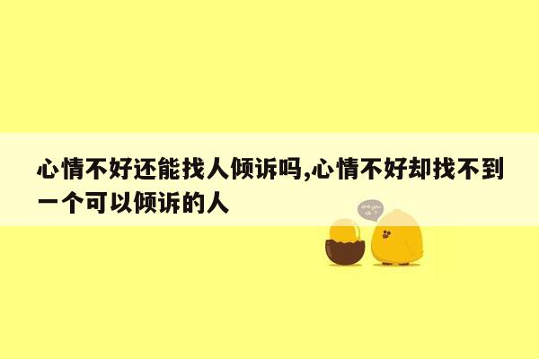 心情不好还能找人倾诉吗,心情不好却找不到一个可以倾诉的人