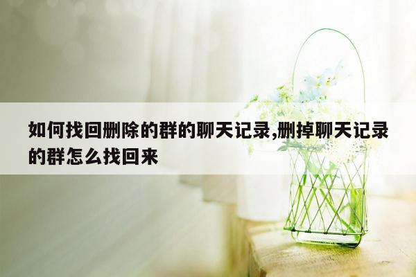 如何找回删除的群的聊天记录,删掉聊天记录的群怎么找回来