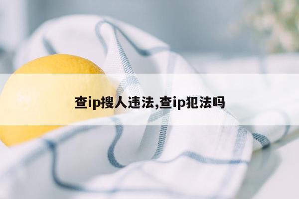 查ip搜人违法,查ip犯法吗