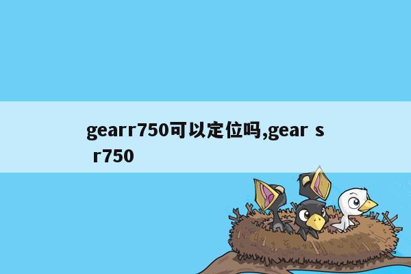 gearr750可以定位吗,gear s r750