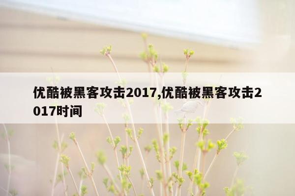 优酷被黑客攻击2017,优酷被黑客攻击2017时间