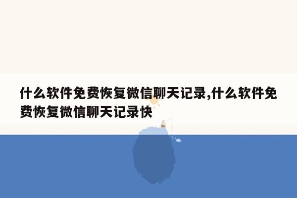 什么软件免费恢复微信聊天记录,什么软件免费恢复微信聊天记录快