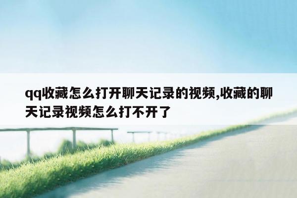 qq收藏怎么打开聊天记录的视频,收藏的聊天记录视频怎么打不开了