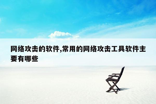 网络攻击的软件,常用的网络攻击工具软件主要有哪些