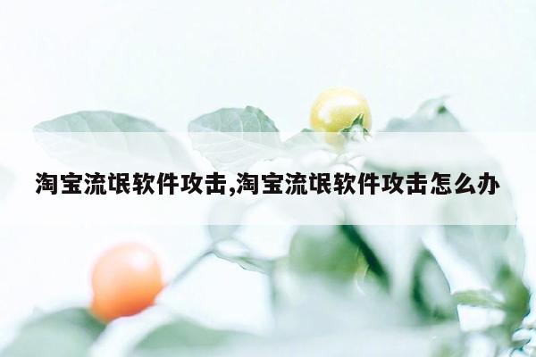 淘宝流氓软件攻击,淘宝流氓软件攻击怎么办