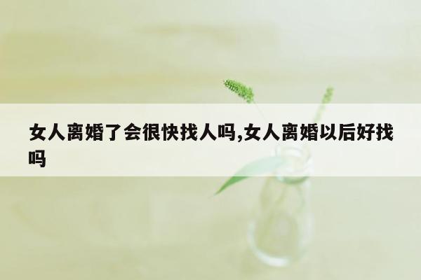 女人离婚了会很快找人吗,女人离婚以后好找吗