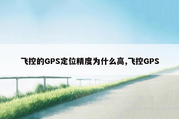 飞控的GPS定位精度为什么高,飞控GPS