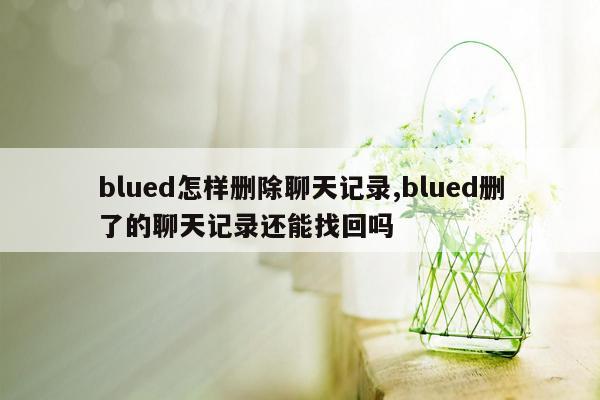 blued怎样删除聊天记录,blued删了的聊天记录还能找回吗