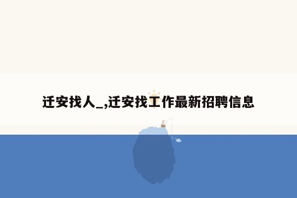 迁安找人_,迁安找工作最新招聘信息