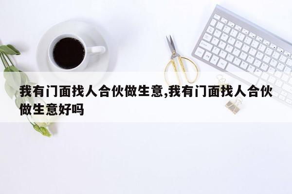 我有门面找人合伙做生意,我有门面找人合伙做生意好吗