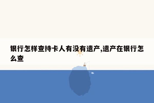 银行怎样查持卡人有没有遗产,遗产在银行怎么查