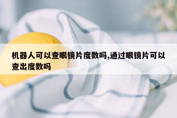 机器人可以查眼镜片度数吗,通过眼镜片可以查出度数吗