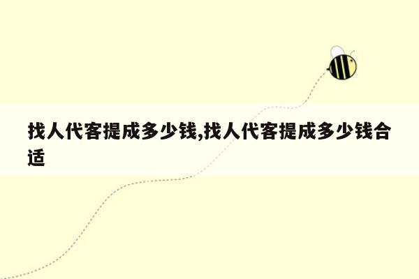 找人代客提成多少钱,找人代客提成多少钱合适