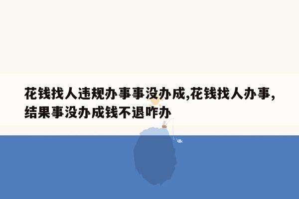 花钱找人违规办事事没办成,花钱找人办事,结果事没办成钱不退咋办