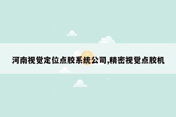 河南视觉定位点胶系统公司,精密视觉点胶机