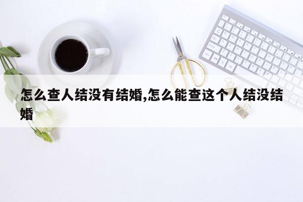 怎么查人结没有结婚,怎么能查这个人结没结婚