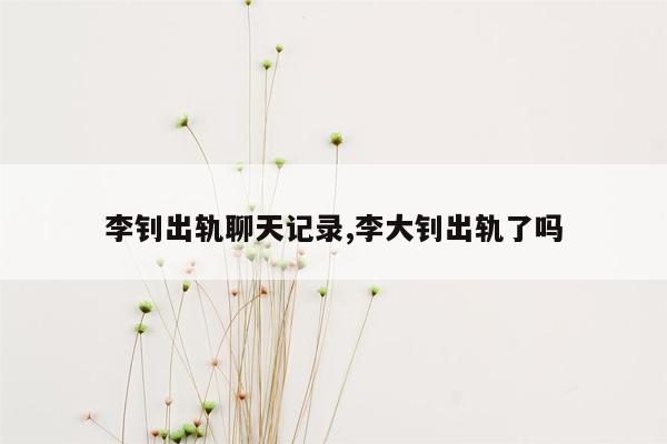 李钊出轨聊天记录,李大钊出轨了吗