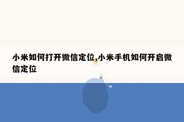 小米如何打开微信定位,小米手机如何开启微信定位