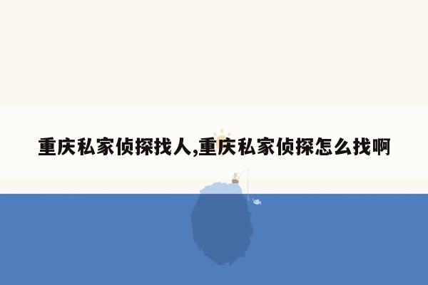 重庆私家侦探找人,重庆私家侦探怎么找啊