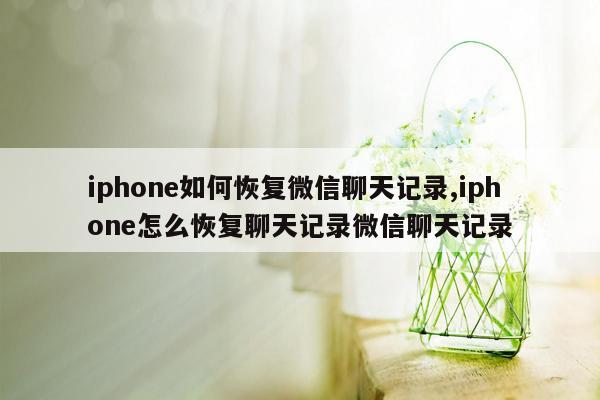 iphone如何恢复微信聊天记录,iphone怎么恢复聊天记录微信聊天记录