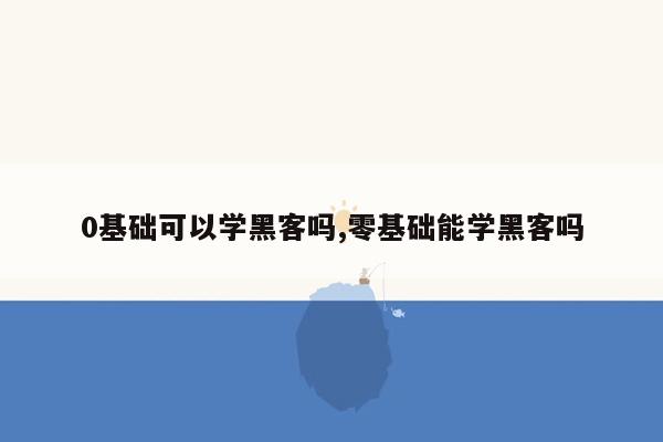 0基础可以学黑客吗,零基础能学黑客吗