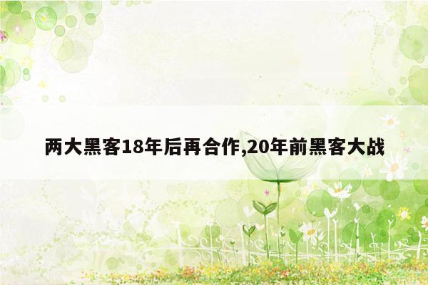 两大黑客18年后再合作,20年前黑客大战