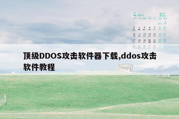 顶级DDOS攻击软件器下载,ddos攻击软件教程