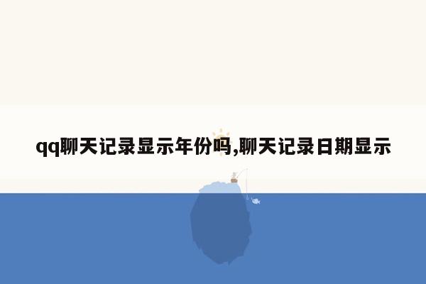 qq聊天记录显示年份吗,聊天记录日期显示