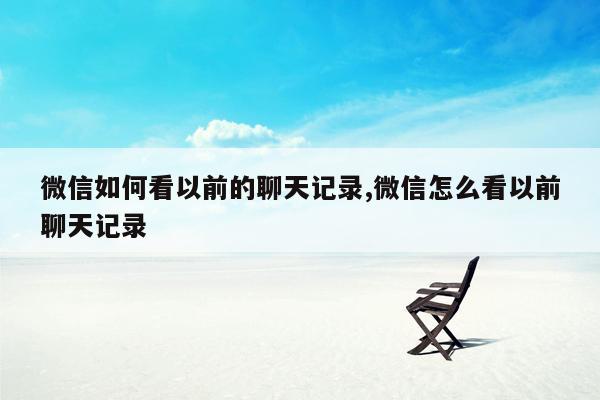 微信如何看以前的聊天记录,微信怎么看以前聊天记录