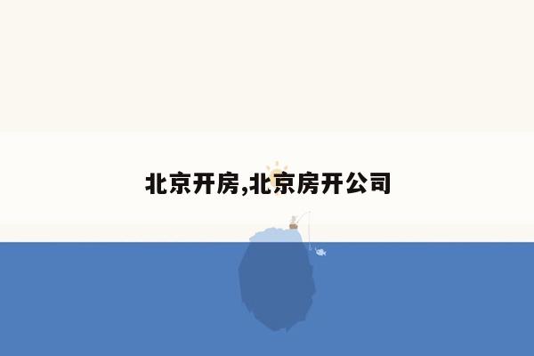 北京开房,北京房开公司