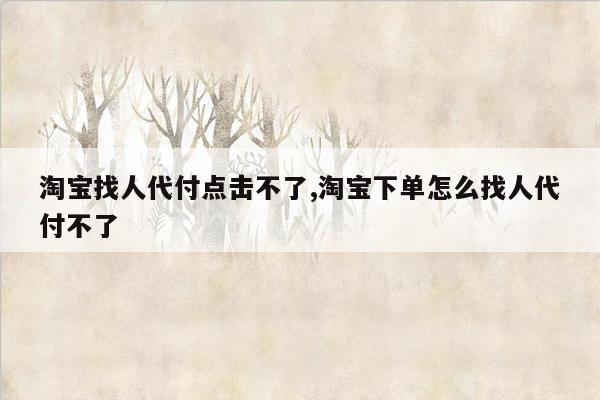 淘宝找人代付点击不了,淘宝下单怎么找人代付不了