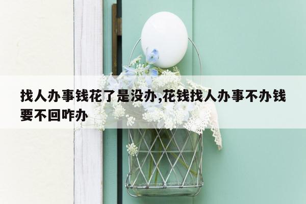 找人办事钱花了是没办,花钱找人办事不办钱要不回咋办