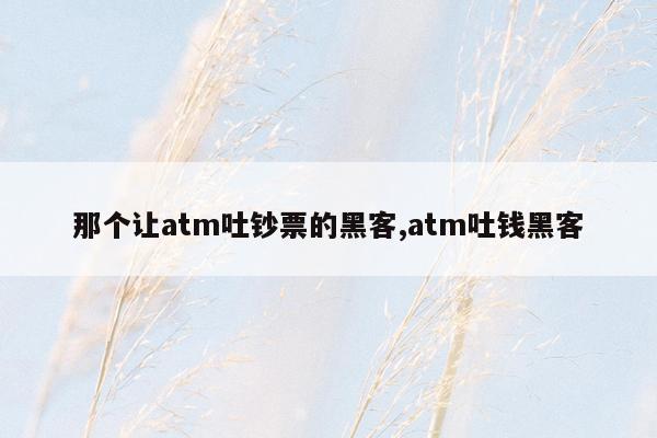 那个让atm吐钞票的黑客,atm吐钱黑客