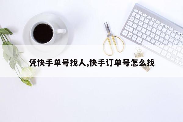 凭快手单号找人,快手订单号怎么找