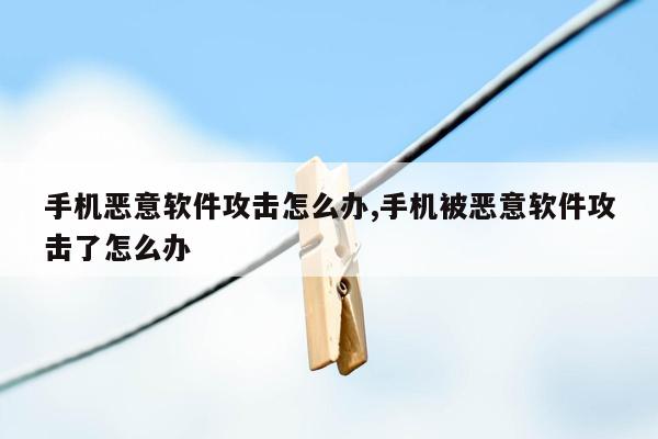 手机恶意软件攻击怎么办,手机被恶意软件攻击了怎么办