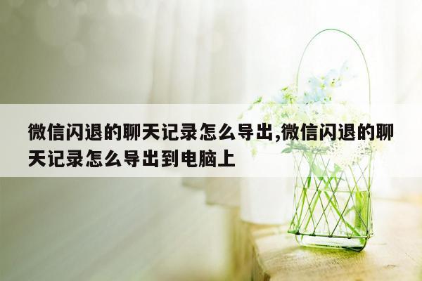 微信闪退的聊天记录怎么导出,微信闪退的聊天记录怎么导出到电脑上