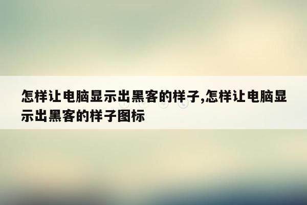 怎样让电脑显示出黑客的样子,怎样让电脑显示出黑客的样子图标